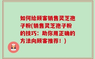 如何给顾客销售灵芝孢子粉(销售灵芝孢子粉的技巧：助你用正确的方法向顾客推荐！)