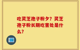 吃灵芝孢子粉夕？灵芝孢子粉长期吃害处是什么？