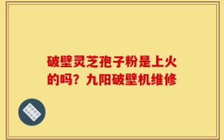 破壁灵芝孢子粉是上火的吗？九阳破壁机维修