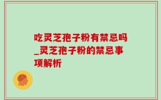 吃灵芝孢子粉有禁忌吗_灵芝孢子粉的禁忌事项解析