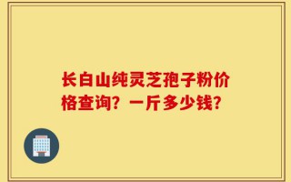 长白山纯灵芝孢子粉价格查询？一斤多少钱？