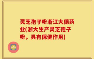 灵芝孢子粉浙江大德药业(浙大生产灵芝孢子粉，具有保健作用)