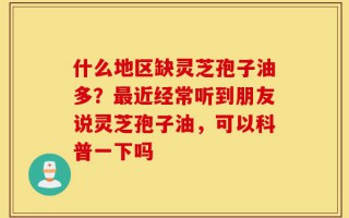 什么地区缺灵芝孢子油多？最近经常听到朋友说灵芝孢子油，可以科普一下吗