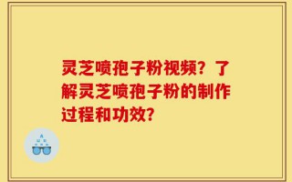 灵芝喷孢子粉视频？了解灵芝喷孢子粉的制作过程和功效？