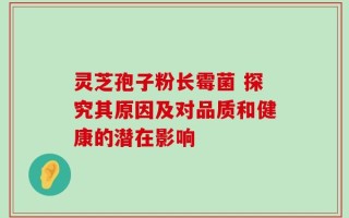 灵芝孢子粉长霉菌 探究其原因及对品质和健康的潜在影响