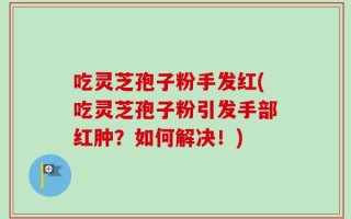 吃灵芝孢子粉手发红(吃灵芝孢子粉引发手部红肿？如何解决！)