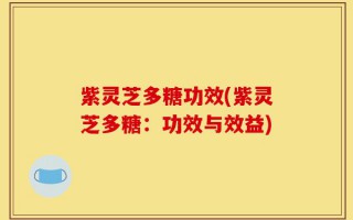 紫灵芝多糖功效(紫灵芝多糖：功效与效益)