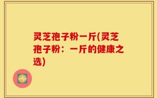 灵芝孢子粉一斤(灵芝孢子粉：一斤的健康之选)