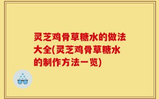 灵芝鸡骨草糖水的做法大全(灵芝鸡骨草糖水的制作方法一览)
