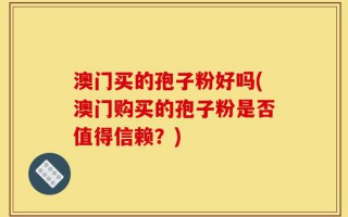 澳门买的孢子粉好吗(澳门购买的孢子粉是否值得信赖？)