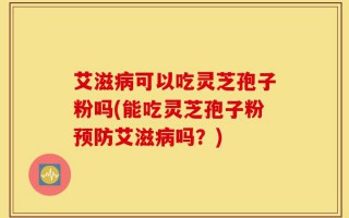 艾滋病可以吃灵芝孢子粉吗(能吃灵芝孢子粉预防艾滋病吗？)