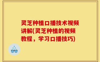 灵芝种植口播技术视频讲解(灵芝种植的视频教程，学习口播技巧)