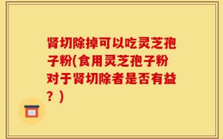 肾切除掉可以吃灵芝孢子粉(食用灵芝孢子粉对于肾切除者是否有益？)