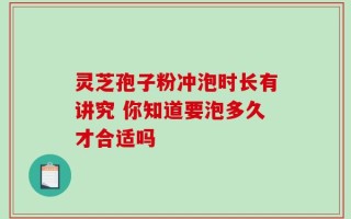 灵芝孢子粉冲泡时长有讲究 你知道要泡多久才合适吗