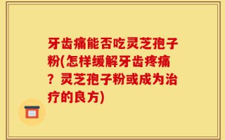 牙齿痛能否吃灵芝孢子粉(怎样缓解牙齿疼痛？灵芝孢子粉或成为治疗的良方)