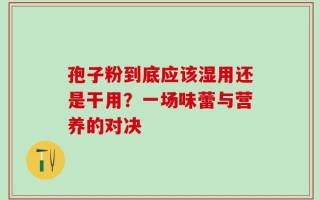 孢子粉到底应该湿用还是干用？一场味蕾与营养的对决