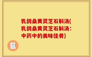 乳鸽桑黄灵芝石斛汤(乳鸽桑黄灵芝石斛汤：中药中的美味佳肴)