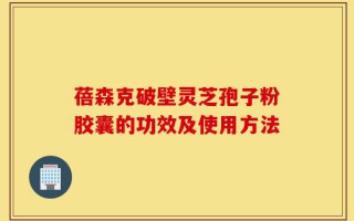 蓓森克破壁灵芝孢子粉胶囊的功效及使用方法