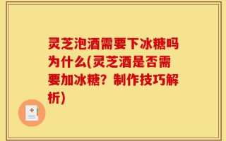 灵芝泡酒需要下冰糖吗为什么(灵芝酒是否需要加冰糖？制作技巧解析)