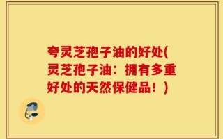 夸灵芝孢子油的好处(灵芝孢子油：拥有多重好处的天然保健品！)