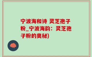 宁波海和诗 灵芝孢子粉_宁波海韵：灵芝孢子粉的奥秘)