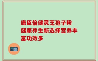 康臣倍健灵芝孢子粉 健康养生新选择营养丰富功效多