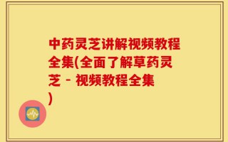 中药灵芝讲解视频教程全集(全面了解草药灵芝 - 视频教程全集)