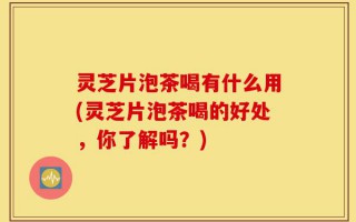 灵芝片泡茶喝有什么用(灵芝片泡茶喝的好处，你了解吗？)