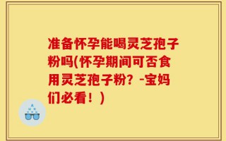 准备怀孕能喝灵芝孢子粉吗(怀孕期间可否食用灵芝孢子粉？-宝妈们必看！)