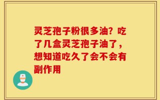 灵芝孢子粉很多油？吃了几盒灵芝孢子油了，想知道吃久了会不会有副作用