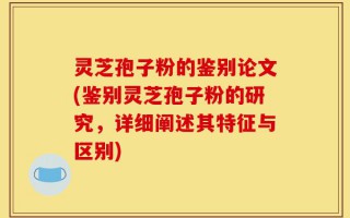 灵芝孢子粉的鉴别论文(鉴别灵芝孢子粉的研究，详细阐述其特征与区别)