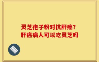 灵芝孢子粉对抗肝癌？肝癌病人可以吃灵芝吗