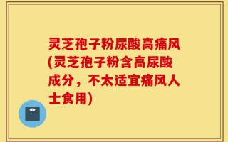 灵芝孢子粉尿酸高痛风(灵芝孢子粉含高尿酸成分，不太适宜痛风人士食用)