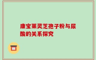 康宝莱灵芝孢子粉与尿酸的关系探究