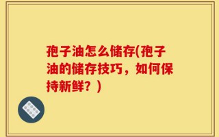 孢子油怎么储存(孢子油的储存技巧，如何保持新鲜？)