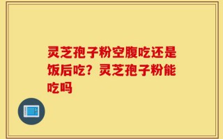 灵芝孢子粉空腹吃还是饭后吃？灵芝孢子粉能吃吗