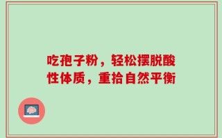 吃孢子粉，轻松摆脱酸性体质，重拾自然平衡