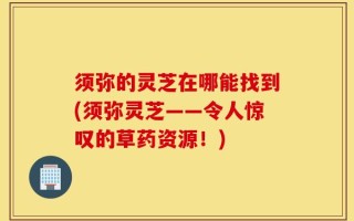 须弥的灵芝在哪能找到(须弥灵芝——令人惊叹的草药资源！)