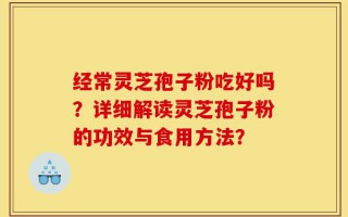 经常灵芝孢子粉吃好吗？详细解读灵芝孢子粉的功效与食用方法？