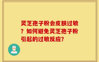 灵芝孢子粉会皮肤过敏？如何避免灵芝孢子粉引起的过敏反应？