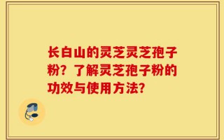 长白山的灵芝灵芝孢子粉？了解灵芝孢子粉的功效与使用方法？