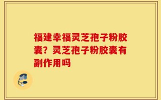 福建幸福灵芝孢子粉胶囊？灵芝孢子粉胶囊有副作用吗