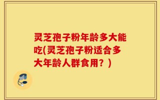 灵芝孢子粉年龄多大能吃(灵芝孢子粉适合多大年龄人群食用？)