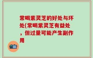 常喝紫灵芝的好处与坏处(常喝紫灵芝有益处，但过量可能产生副作用