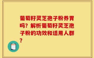 葡萄籽灵芝孢子粉养胃吗？解析葡萄籽灵芝孢子粉的功效和适用人群？