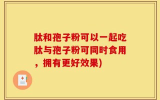 肽和孢子粉可以一起吃肽与孢子粉可同时食用，拥有更好效果)