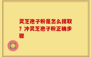 灵芝孢子粉是怎么提取？冲灵芝孢子粉正确步骤