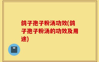 鸽子孢子粉汤功效(鸽子孢子粉汤的功效及用途)