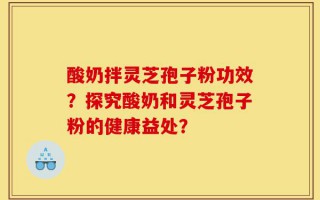 酸奶拌灵芝孢子粉功效？探究酸奶和灵芝孢子粉的健康益处？