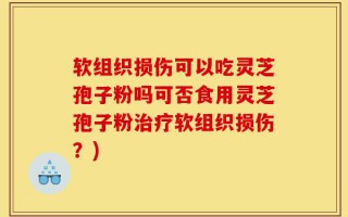 软组织损伤可以吃灵芝孢子粉吗可否食用灵芝孢子粉治疗软组织损伤？)